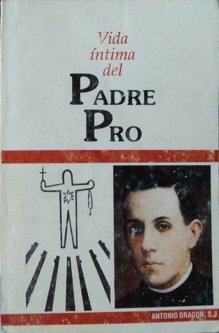 VIDA INTIMA DEL PADRE PRO, ANTONIO DRAGON, S.J., OBRA NACIONAL DE LA BUENA PRENSA A.C., 1993, ISBN-968-6056-05-X