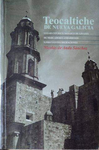 TEOCALTICHE DE NUEVA GALICIA, LUGAR CON RICO MOSAICO DE LINAJES, DE MERCADERES ANDARIEGOS, Y FRECUENTES MIGRACIONES, NICOLAS DE ANDA SANCHEZ, GOBIERNO DEL ESTADO DE JALISCO, ISBN-970-6243-46-5