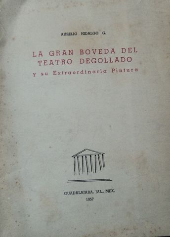 LA GRAN BOVEDA DEL TEATRO DEGOLLADO Y SU EXTRAORDINARIA PINTURA, AURELIO HIDALGO G., TALLERES GRAFICOS DE PEDRO CARDONA, 1957, GUADALAJARA, JAL.