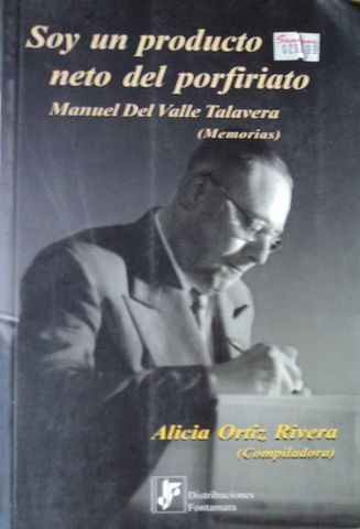 SOY UN PRODUCTO NETO DEL PORFIRIATO, (MEMORIAS), MANUEL DEL VALLE TALAVERA, ALICIA ORTIZ RIVERA (COMPILADORA), 2005, 211