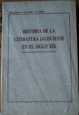 HISTORIA DE LA LITERATURA JALISCIENSE EN EL SIGLO XIX, MAGDALENA GONZALEZ CASILLAS,  GOBIERNO DE JALISCO, 1987