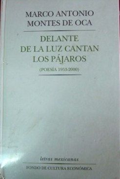 DELANTE DE LA LUZ CANTAN LOS PAJAROS (POESIA 1953-2000), MARCO ANTONIO MONTES DE OCA, FORNDO DE CULTURA ECONOMICA, 2000