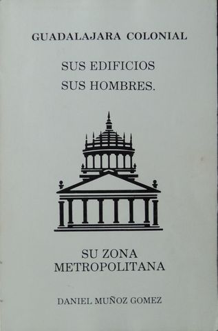 GUADALAJARA COLONIAL, SUS EDIFICIOS, SUS HOMBRES, SU ZONA METROPOLITANA, DANIEL MUÑOZ GOMEZ, 1985