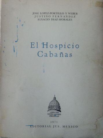 EL HOSPICIO CABAÑAS, JOSE LOPEZ PORTILLO Y WEBER, JUSTINO FERNANDEZ, IGNACIO DIAZ MORALES, EDITORIAL JUS, 1971
