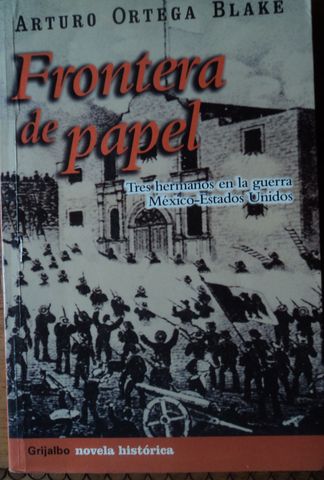 FRONTERA DE PAPEL Tres hermanos en la guerra Mexico-Estados Unidos,  ARTURO ORTEGA BLAKE, EDITORIAL GRIJALBO,  2004