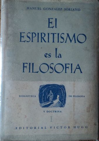 EL ESPIRITISMO ES LA FILOSOFIA, MANUEL GONZALEZ SORIANO, EDITORIAL VICTOR HUGO, 1949