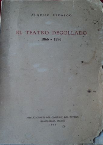 EL TEATRO DEGOLLADO, 1866-1896, AURELIO HIDALGO, PUBLICACIONES DEL GOBIERNO DEL ESTADO, JALISCO, 1966