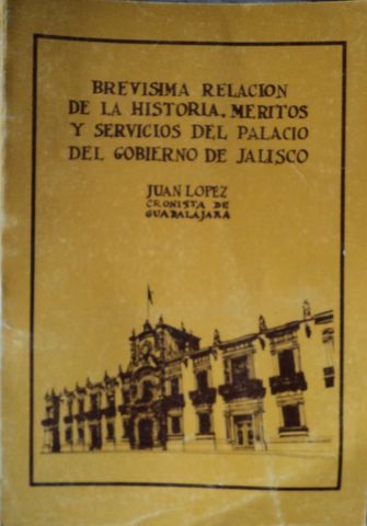 BREVISIMA RELACION DE LA HISTORIA, MERITOS Y SERVICIOS DE PALACIO DE GOBIERNO, JUAN LOPEZ, CRONISTA DE GUADALAJARA, GOBIERNO DEL ESTADO DE JALISCO, 1986, Pags. 41