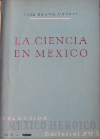 LA C IENCIA EN MEXICO, JOSE BRAVO UGARTE, EDITORIAL JUS, S.A.. MEXICO, No. 73 DE LA COLECCIÓN MEXICO HISTORICO, 1967