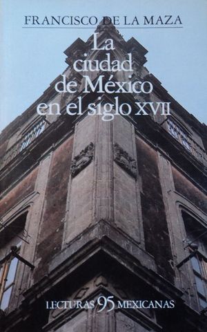 LA CIUDAD DE MEXICO EN EL SIGLO XVII, FRANCISCO DE LA MAZA, LETRAS 95 MEXICANAS, SEP, 1985, ISBN 968-16-1959-5