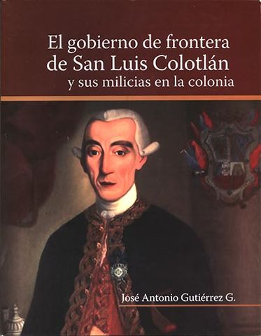 EL GOBIERNO DE FRONTERA DE SAN LUIS COLOTLAN Y SUS MILICIAS EN LA COLONIA, JOSE ANTORNIO GUTIERREZ G., ACENTO EDITOTRES. COLOTLAN, GOBIERNO MPAL., 2010 ISBN-978-507-7745-28-0